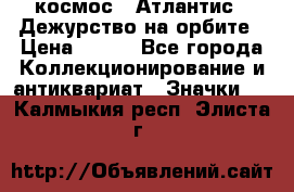 1.1) космос : Атлантис - Дежурство на орбите › Цена ­ 990 - Все города Коллекционирование и антиквариат » Значки   . Калмыкия респ.,Элиста г.